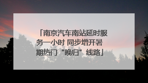 南京汽车南站延时服务一小时 同步增开暑期热门“晚归”线路