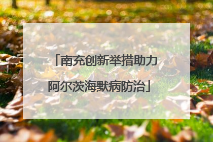 南充创新举措助力阿尔茨海默病防治