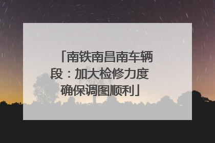 南铁南昌南车辆段：加大检修力度确保调图顺利