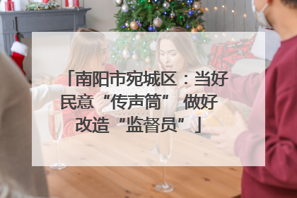 南阳市宛城区：当好民意“传声筒” 做好改造“监督员”