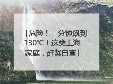 危险！一分钟飙到130℃！这类上海家庭，赶紧自查