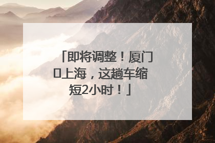 即将调整！厦门⇌上海，这趟车缩短2小时！