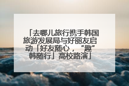 去哪儿旅行携手韩国旅游发展局与好丽友启动「好友随心，“趣”韩随行」高校路演