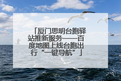 厦门思明台胞驿站推新服务——百度地图上线台胞出行“一键导航”