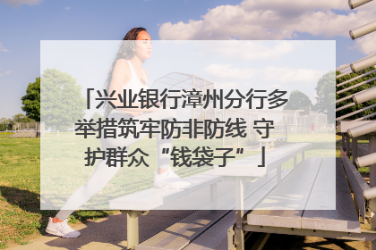 兴业银行漳州分行多举措筑牢防非防线 守护群众“钱袋子”