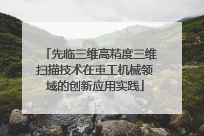 先临三维高精度三维扫描技术在重工机械领域的创新应用实践