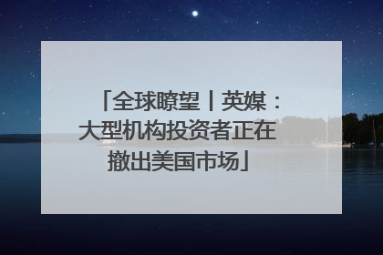 全球瞭望丨英媒：大型机构投资者正在撤出美国市场