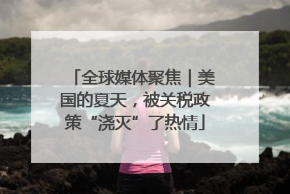 全球媒体聚焦｜美国的夏天，被关税政策“浇灭”了热情