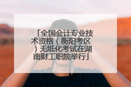 全国会计专业技术资格（衡阳考区）无纸化考试在湖南财工职院举行
