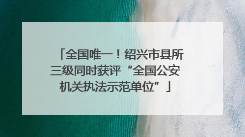 全国唯一！绍兴市县所三级同时获评“全国公安机关执法示范单位”