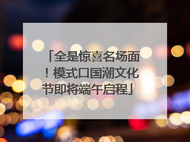 全是惊喜名场面！模式口国潮文化节即将端午启程