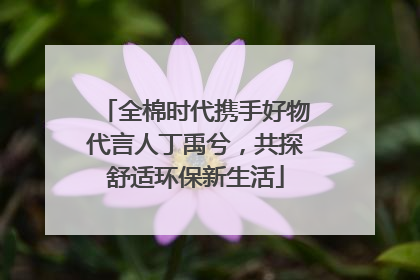 全棉时代携手好物代言人丁禹兮，共探舒适环保新生活