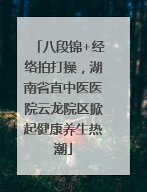 八段锦+经络拍打操，湖南省直中医医院云龙院区掀起健康养生热潮