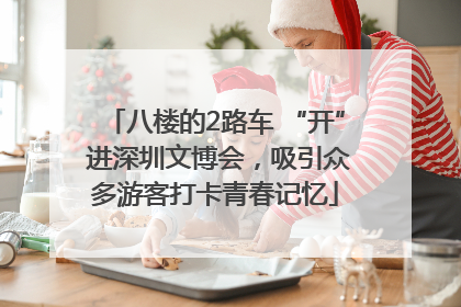 八楼的2路车 “开” 进深圳文博会，吸引众多游客打卡青春记忆