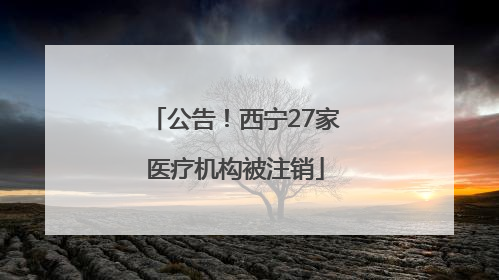 公告！西宁27家医疗机构被注销