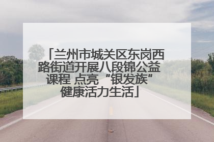 兰州市城关区东岗西路街道开展八段锦公益课程 点亮“银发族”健康活力生活