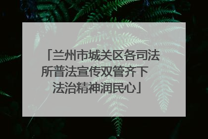 兰州市城关区各司法所普法宣传双管齐下 法治精神润民心
