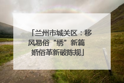 兰州市城关区：移风易俗“绣”新篇 婚俗革新破陈规