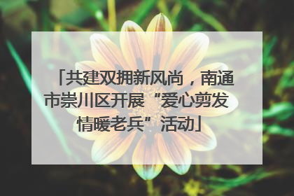 共建双拥新风尚，南通市崇川区开展“爱心剪发 情暖老兵”活动