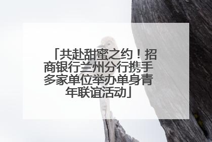 共赴甜蜜之约！招商银行兰州分行携手多家单位举办单身青年联谊活动