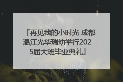 再见我的小时光 成都温江光华瑞幼举行2025届大班毕业典礼