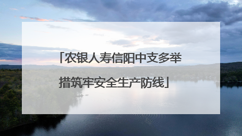 农银人寿信阳中支多举措筑牢安全生产防线