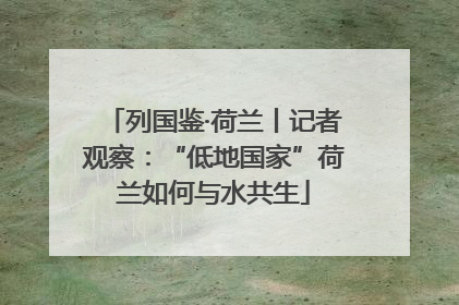列国鉴·荷兰丨记者观察：“低地国家”荷兰如何与水共生