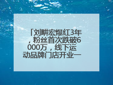刘畊宏爆红3年，粉丝首次跌破6000万，线下运动品牌门店开业一周实景曝光