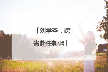刘学圣，跨省赴任新疆