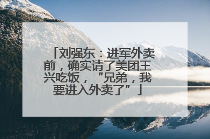 刘强东：进军外卖前，确实请了美团王兴吃饭，“兄弟，我要进入外卖了”