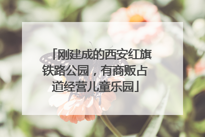 刚建成的西安红旗铁路公园，有商贩占道经营儿童乐园