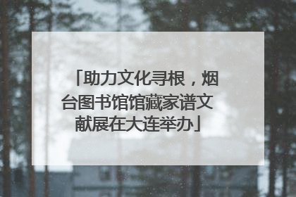 助力文化寻根，烟台图书馆馆藏家谱文献展在大连举办