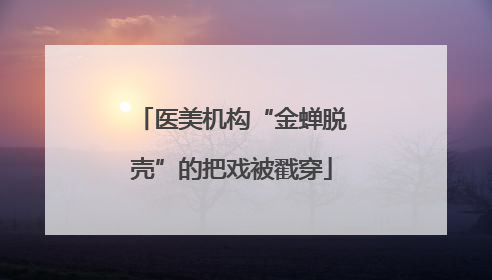 医美机构“金蝉脱壳”的把戏被戳穿
