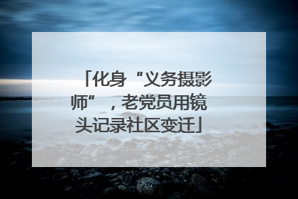 化身“义务摄影师”，老党员用镜头记录社区变迁