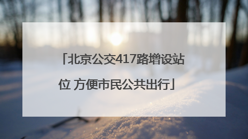 北京公交417路增设站位 方便市民公共出行