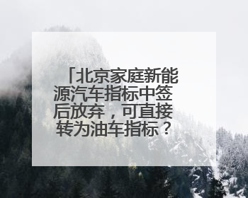 北京家庭新能源汽车指标中签后放弃，可直接转为油车指标？谣言！
