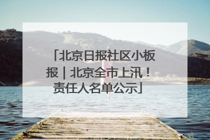 北京日报社区小板报｜北京全市上汛！责任人名单公示