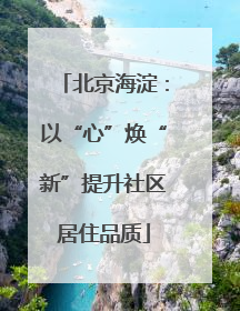 北京海淀：以“心”焕“新”提升社区居住品质