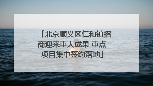 北京顺义区仁和镇招商迎来重大成果 重点项目集中签约落地