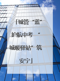 城管“蓝”护航中考 “城暖驿站”筑安宁