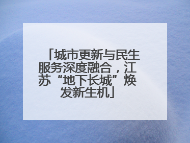 城市更新与民生服务深度融合，江苏“地下长城”焕发新生机