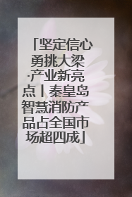 坚定信心 勇挑大梁·产业新亮点丨秦皇岛智慧消防产品占全国市场超四成