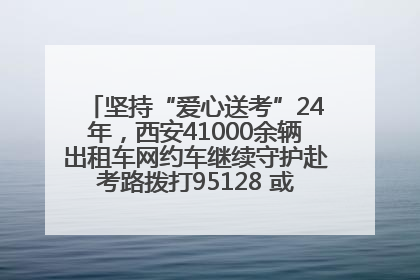 坚持“爱心送考”24年，西安41000余辆出租车网约车继续守护赴考路拨打95128 或者88880000均可报名参加一对一送考