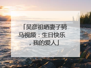 吴彦祖晒妻子骑马视频：生日快乐，我的爱人