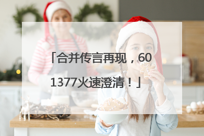 合并传言再现，601377火速澄清！