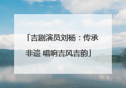 吉剧演员刘杨：传承非遗 唱响吉风吉韵