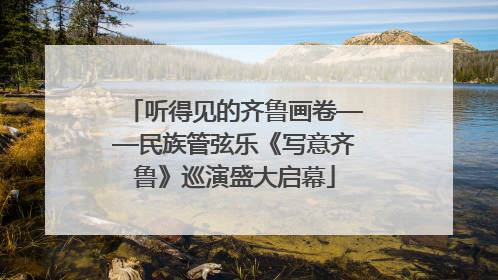 听得见的齐鲁画卷——民族管弦乐《写意齐鲁》巡演盛大启幕