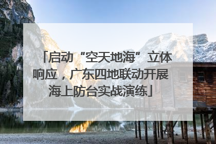 启动“空天地海”立体响应，广东四地联动开展海上防台实战演练