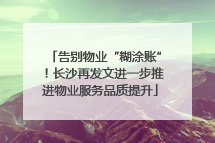 告别物业“糊涂账”！长沙再发文进一步推进物业服务品质提升