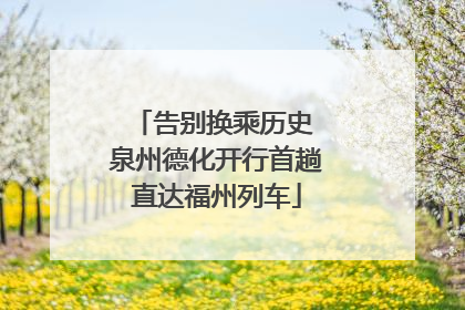 告别换乘历史 泉州德化开行首趟直达福州列车
